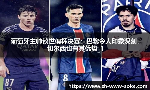 葡萄牙主帅谈世俱杯决赛：巴黎令人印象深刻，切尔西也有其优势_1